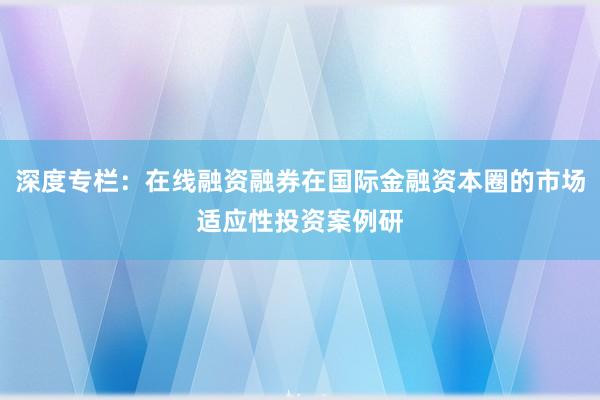 深度专栏：在线融资融券在国际金融资本圈的市场适应性投资案例研