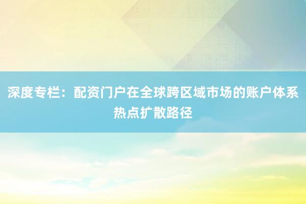 深度专栏：配资门户在全球跨区域市场的账户体系热点扩散路径