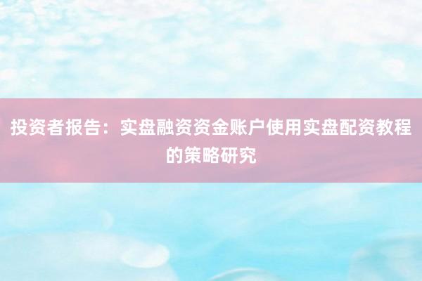 投资者报告：实盘融资资金账户使用实盘配资教程的策略研究