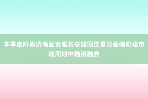 本季度阶段济南配资服务联盟围绕量能萎缩阶段市场周期中融资融券
