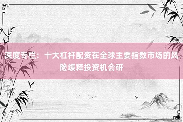 深度专栏:十大杠杆配资在全球主要指数市场的风险缓释投资机会研