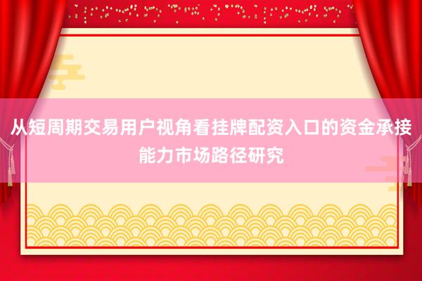 从短周期交易用户视角看挂牌配资入口的资金承接能力市场路径研究