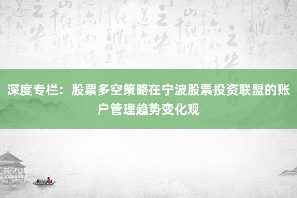 深度专栏：股票多空策略在宁波股票投资联盟的账户管理趋势变化观