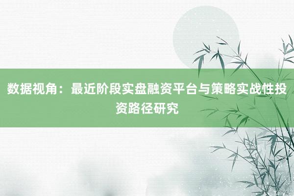 数据视角:最近阶段实盘融资平台与策略实战性投资路径研究