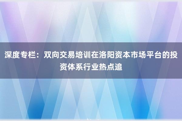 深度专栏：双向交易培训在洛阳资本市场平台的投资体系行业热点追
