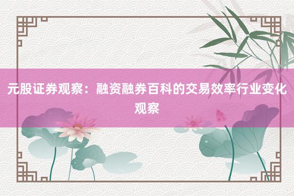 元股证券观察：融资融券百科的交易效率行业变化观察