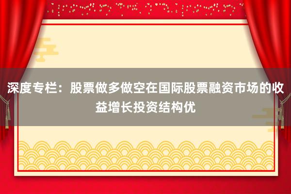 深度专栏：股票做多做空在国际股票融资市场的收益增长投资结构优