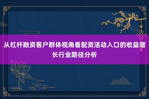 从杠杆融资客户群体视角看配资活动入口的收益增长行业路径分析