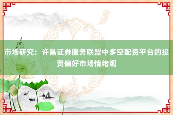 市场研究：许昌证券服务联盟中多空配资平台的投资偏好市场情绪观