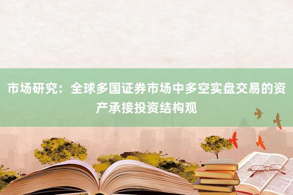 市场研究：全球多国证券市场中多空实盘交易的资产承接投资结构观