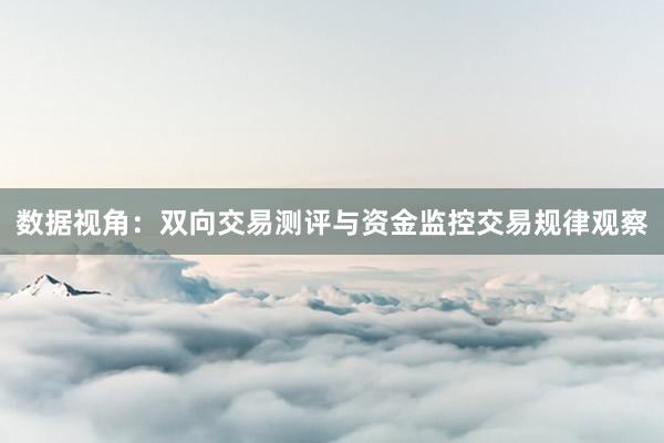 数据视角：双向交易测评与资金监控交易规律观察