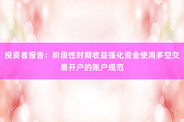 投资者报告：阶段性时期收益强化资金使用多空交易开户的账户规范