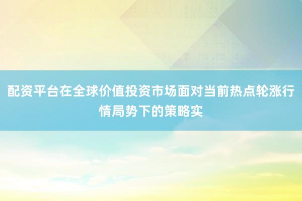 配资平台在全球价值投资市场面对当前热点轮涨行情局势下的策略实