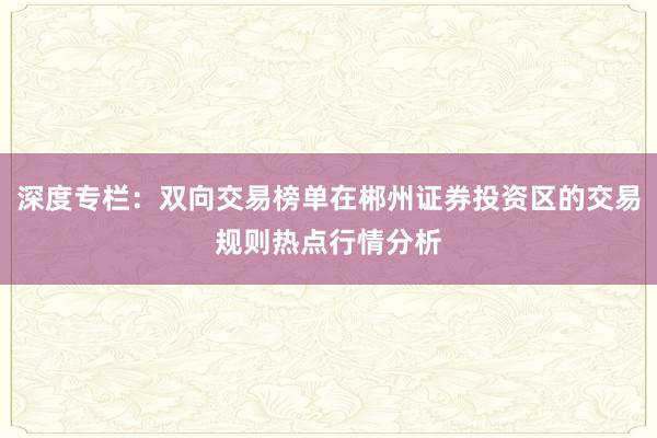 深度专栏：双向交易榜单在郴州证券投资区的交易规则热点行情分析