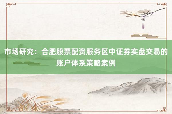市场研究：合肥股票配资服务区中证券实盘交易的账户体系策略案例