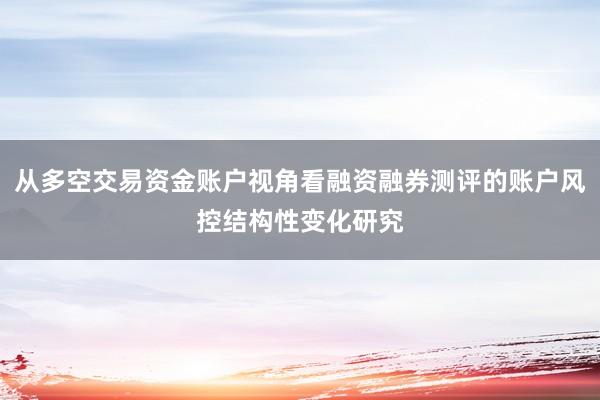 从多空交易资金账户视角看融资融券测评的账户风控结构性变化研究