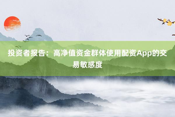投资者报告：高净值资金群体使用配资App的交易敏感度