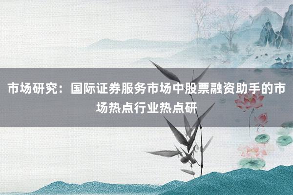 市场研究：国际证券服务市场中股票融资助手的市场热点行业热点研