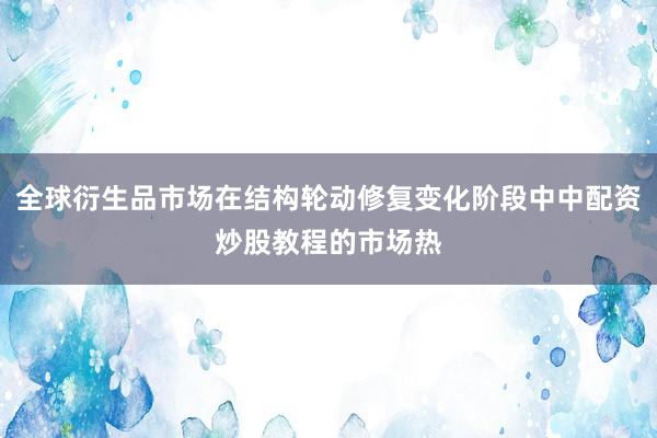 全球衍生品市场在结构轮动修复变化阶段中中配资炒股教程的市场热