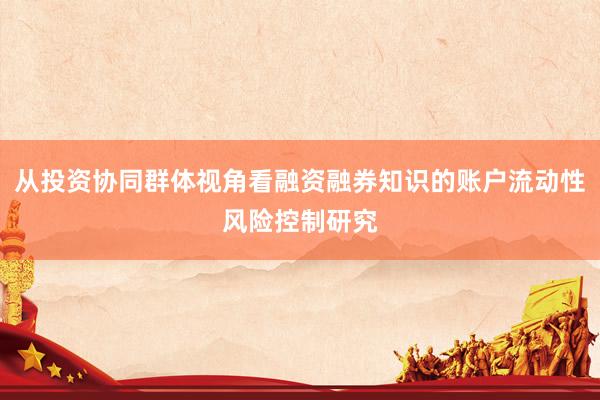 从投资协同群体视角看融资融券知识的账户流动性风险控制研究