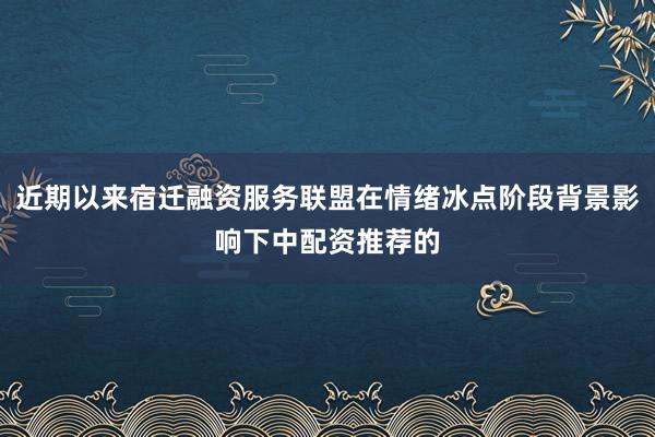 近期以来宿迁融资服务联盟在情绪冰点阶段背景影响下中配资推荐的