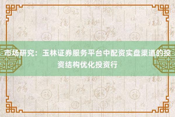 市场研究：玉林证券服务平台中配资实盘渠道的投资结构优化投资行