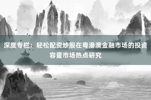深度专栏：轻松配资炒股在粤港澳金融市场的投资容量市场热点研究
