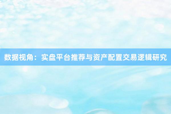 数据视角：实盘平台推荐与资产配置交易逻辑研究