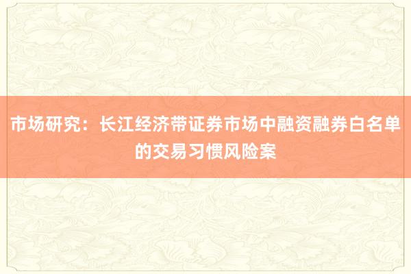 市场研究：长江经济带证券市场中融资融券白名单的交易习惯风险案