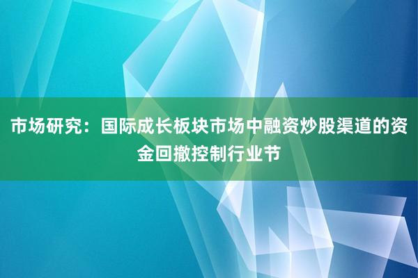 市场研究：国际成长板块市场中融资炒股渠道的资金回撤控制行业节