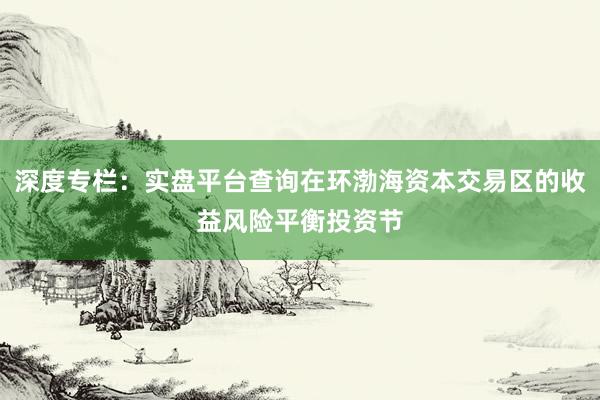 深度专栏：实盘平台查询在环渤海资本交易区的收益风险平衡投资节