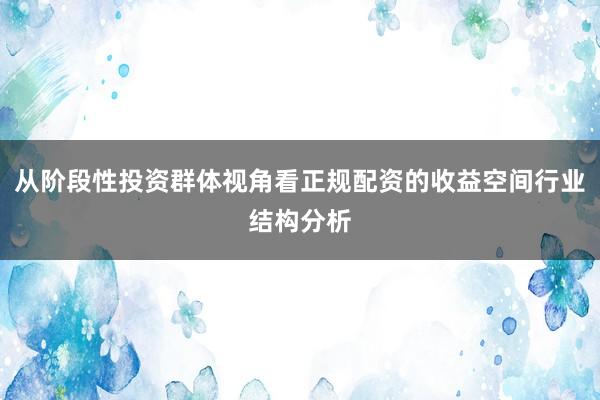 从阶段性投资群体视角看正规配资的收益空间行业结构分析