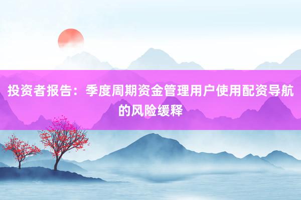 投资者报告：季度周期资金管理用户使用配资导航的风险缓释
