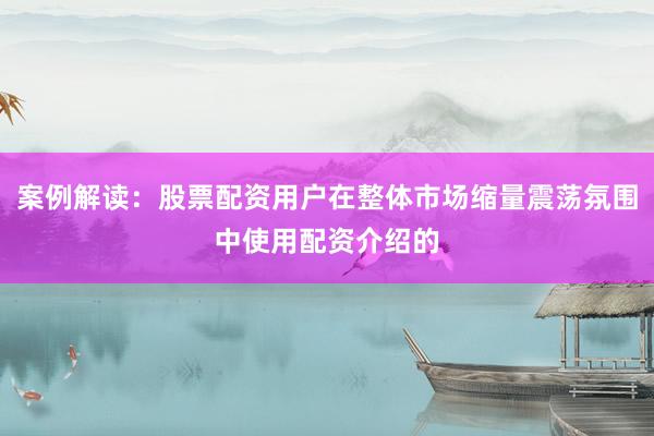 案例解读：股票配资用户在整体市场缩量震荡氛围中使用配资介绍的