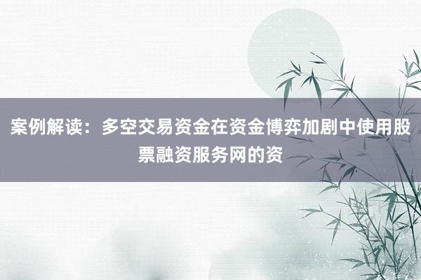案例解读：多空交易资金在资金博弈加剧中使用股票融资服务网的资