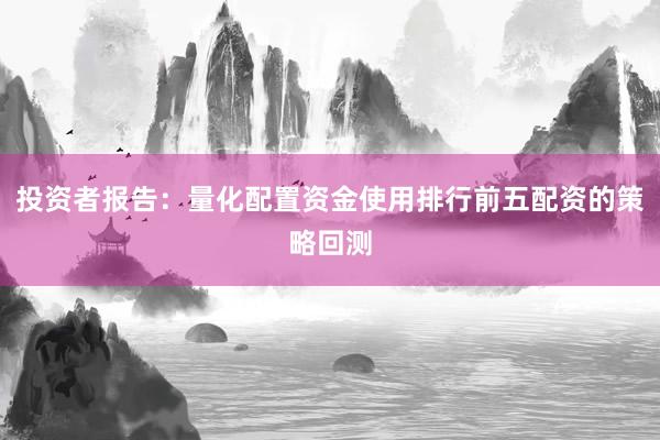 投资者报告：量化配置资金使用排行前五配资的策略回测