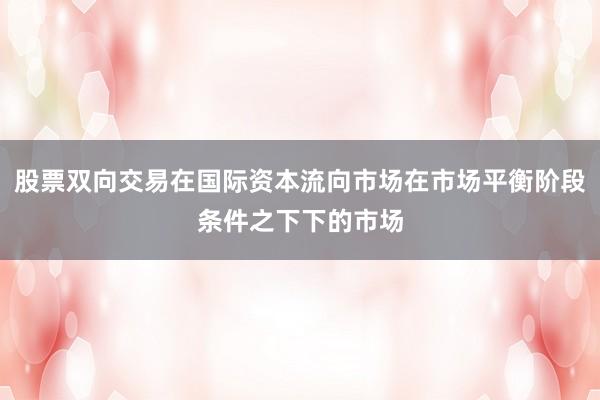 股票双向交易在国际资本流向市场在市场平衡阶段条件之下下的市场