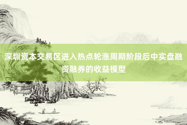 深圳资本交易区进入热点轮涨周期阶段后中实盘融资融券的收益模型