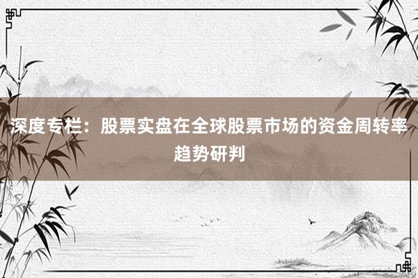 深度专栏：股票实盘在全球股票市场的资金周转率趋势研判