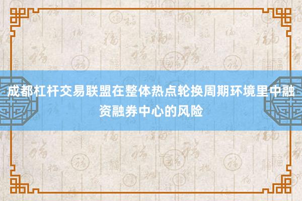 成都杠杆交易联盟在整体热点轮换周期环境里中融资融券中心的风险