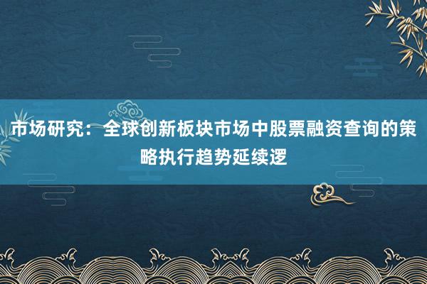 市场研究：全球创新板块市场中股票融资查询的策略执行趋势延续逻