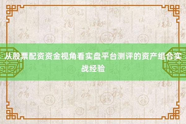 从股票配资资金视角看实盘平台测评的资产组合实战经验