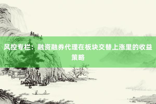 风控专栏：融资融券代理在板块交替上涨里的收益策略