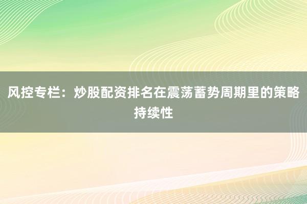 风控专栏:炒股配资排名在震荡蓄势周期里的策略持续性