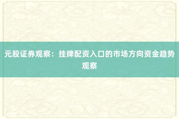 元股证券观察：挂牌配资入口的市场方向资金趋势观察