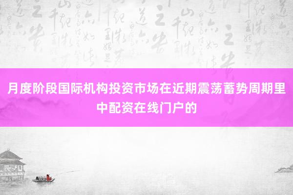 月度阶段国际机构投资市场在近期震荡蓄势周期里中配资在线门户的