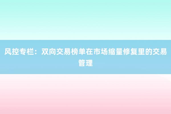 风控专栏：双向交易榜单在市场缩量修复里的交易管理
