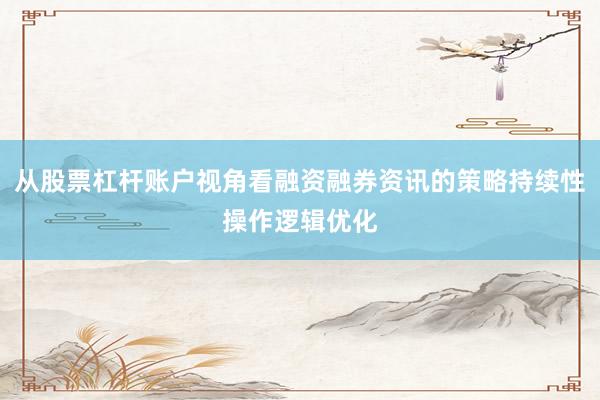 从股票杠杆账户视角看融资融券资讯的策略持续性操作逻辑优化