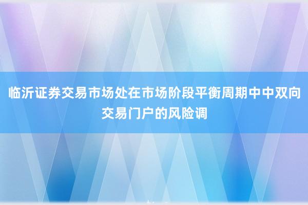 临沂证券交易市场处在市场阶段平衡周期中中双向交易门户的风险调