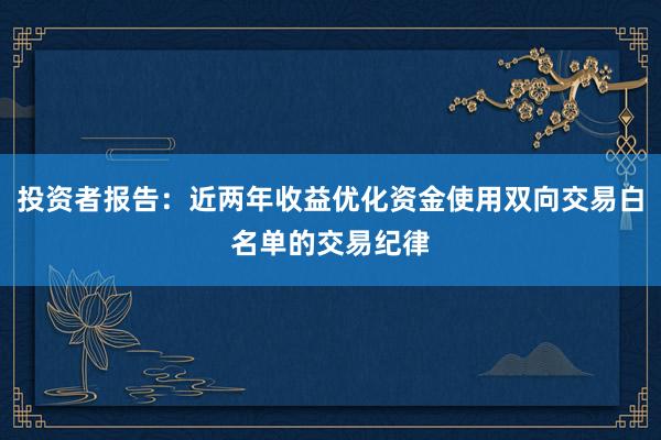 投资者报告：近两年收益优化资金使用双向交易白名单的交易纪律